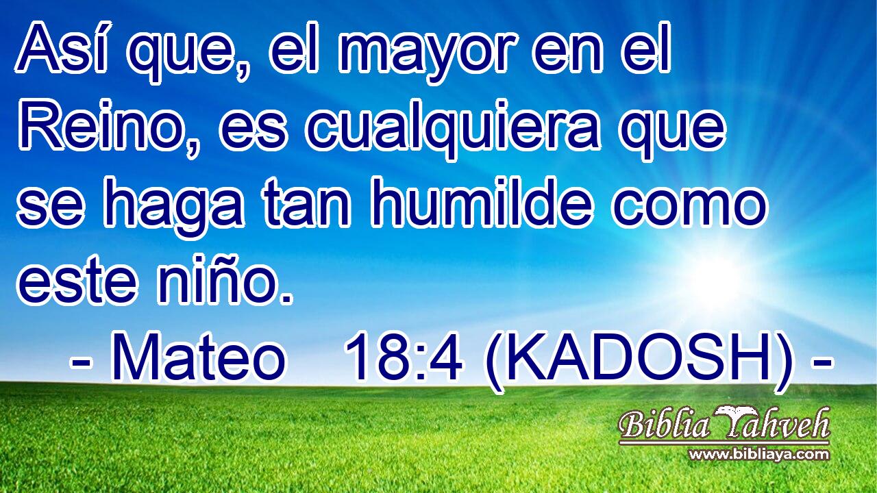  Así que, el mayor en el Reino, es cualquiera que se haga tan humilde como este niño. 
