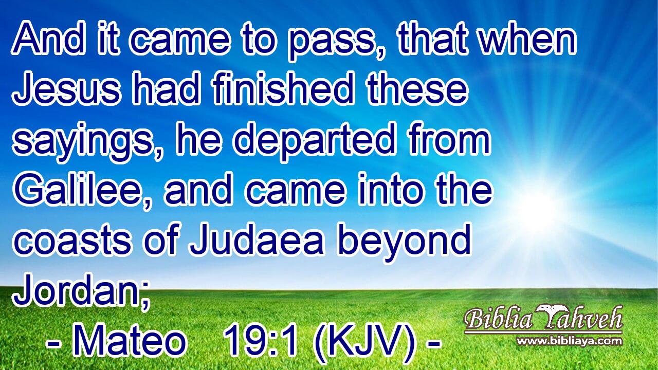 And it came to pass, that when Jesus had finished these sayings, he departed from Galilee, and came into the coasts of Judaea beyond Jordan;