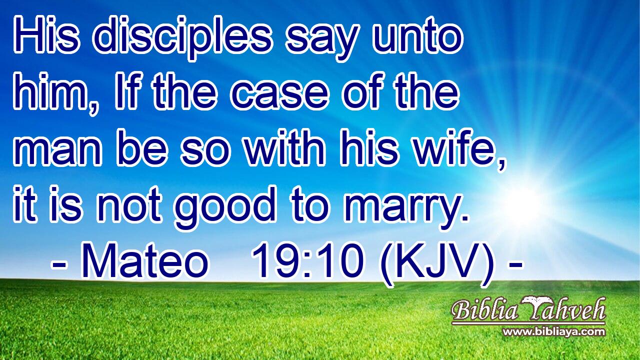 His disciples say unto him, If the case of the man be so with his wife, it is not good to marry.