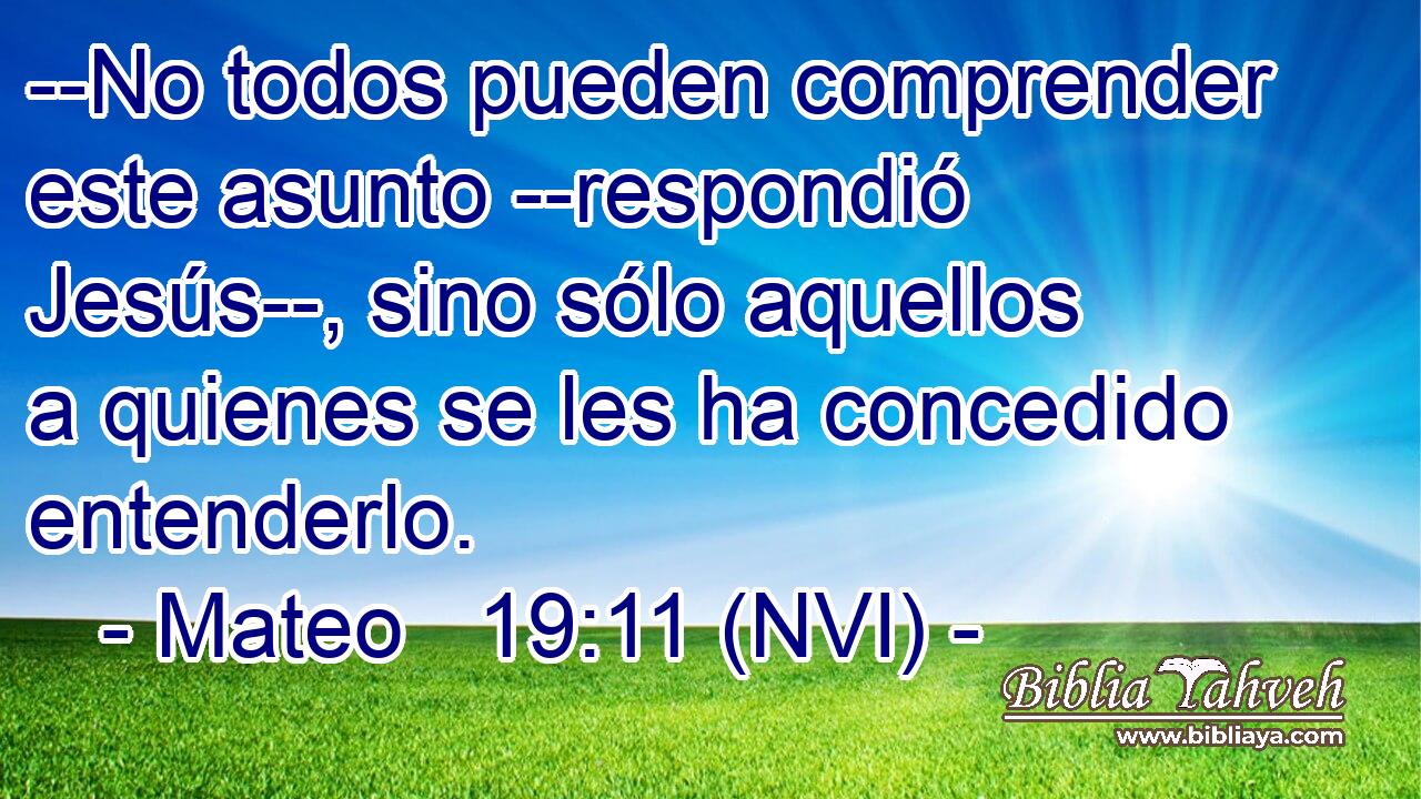  --No todos pueden comprender este asunto --respondió Jesús--, sino sólo aquellos a quienes se les ha concedido entenderlo. 