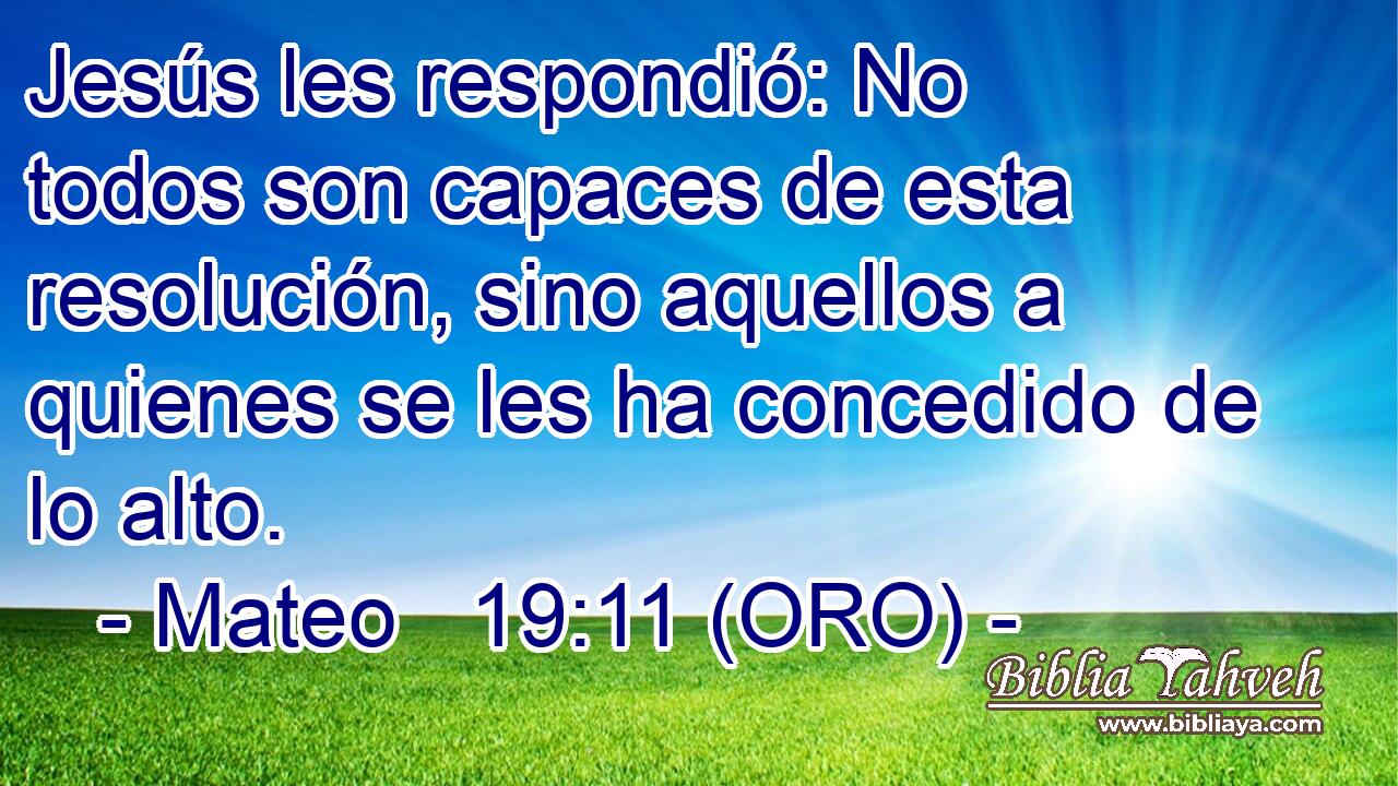  Jesús les respondió: No todos son capaces de esta resolución, sino aquellos a quienes se les ha concedido de lo alto. 