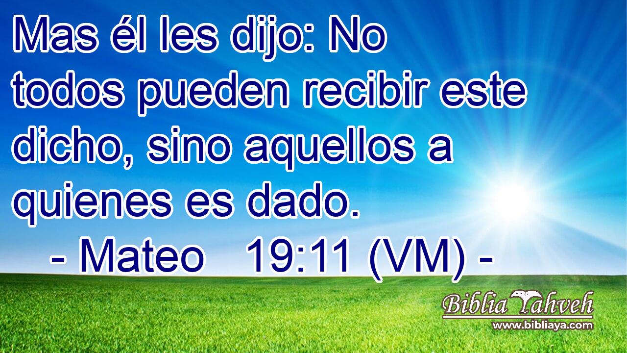 Mas él les dijo: No todos pueden recibir este dicho, sino aquellos a quienes es dado. 