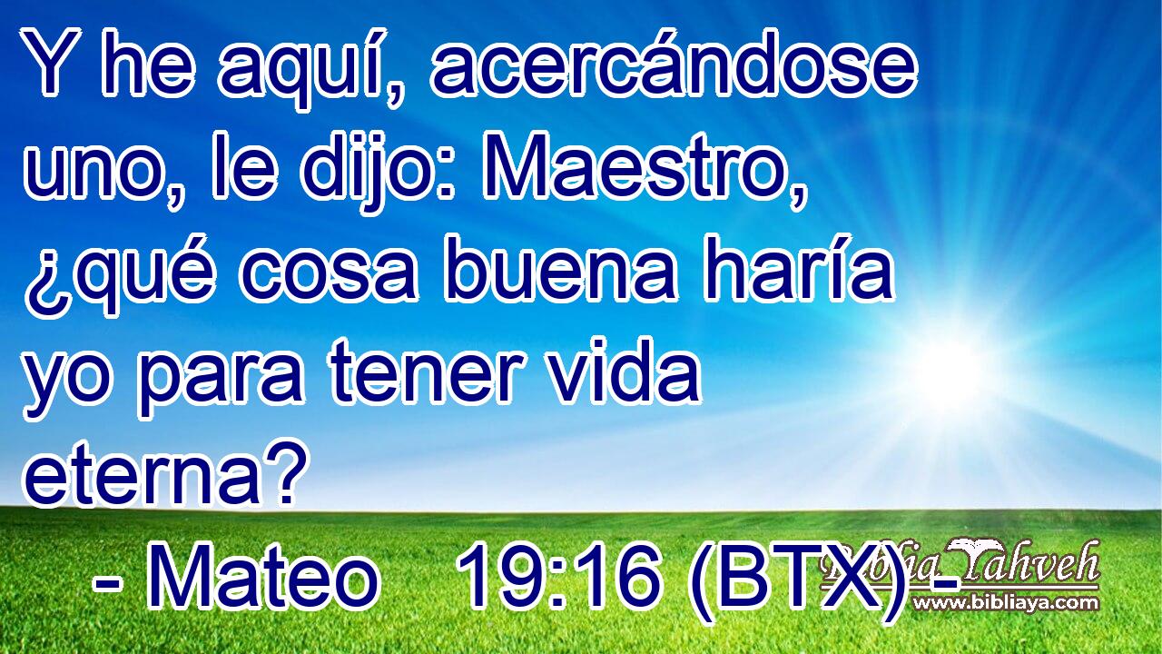 Y he aquí, acercándose uno, le dijo: Maestro, ¿qué cosa buena haría yo para tener vida eterna?