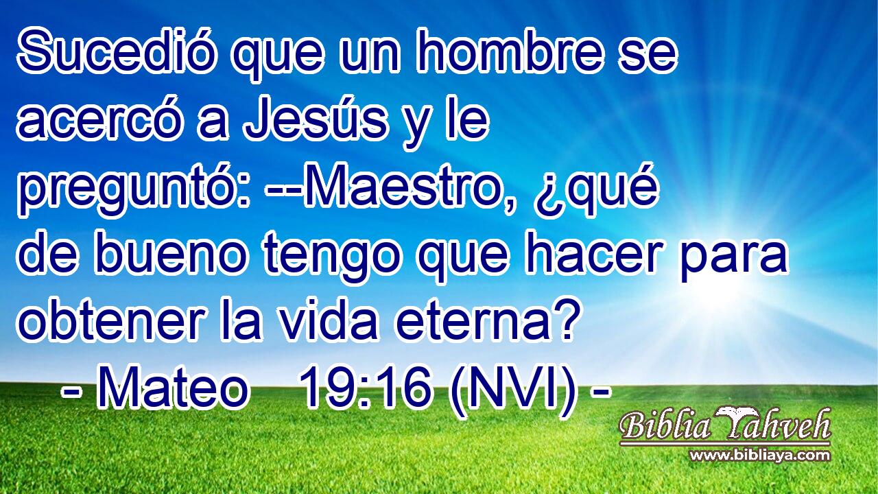  Sucedió que un hombre se acercó a Jesús y le preguntó: --Maestro, ¿qué de bueno tengo que hacer para obtener la vida eterna? 