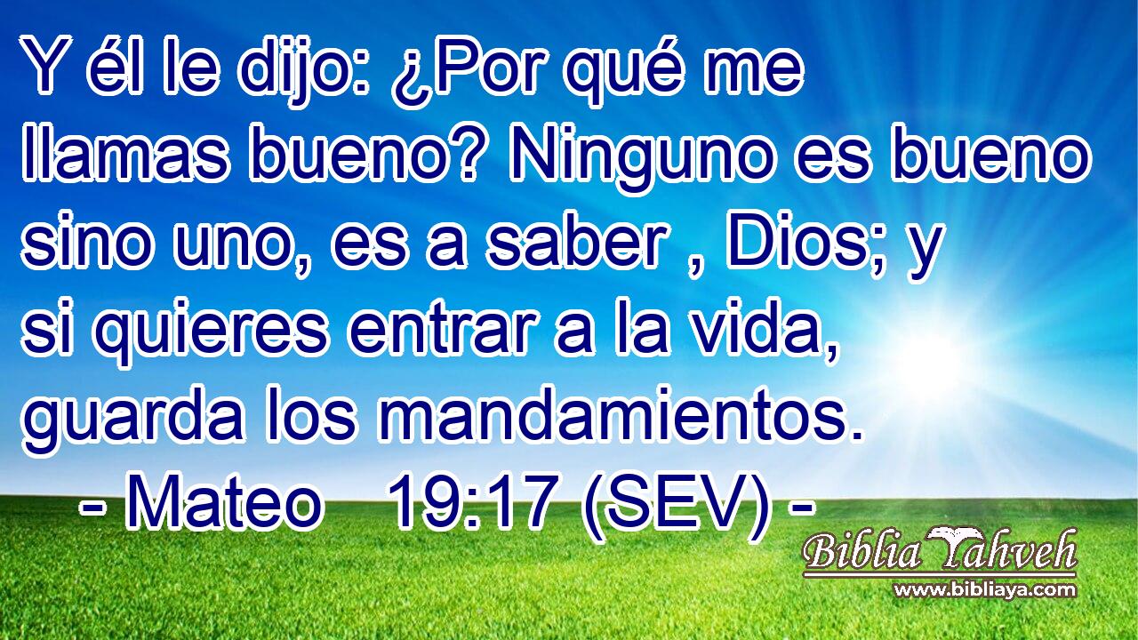 Y él le dijo: ¿Por qué me llamas bueno? Ninguno es bueno sino uno, es a saber , Dios; y si quieres entrar a la vida, guarda los mandamientos.
