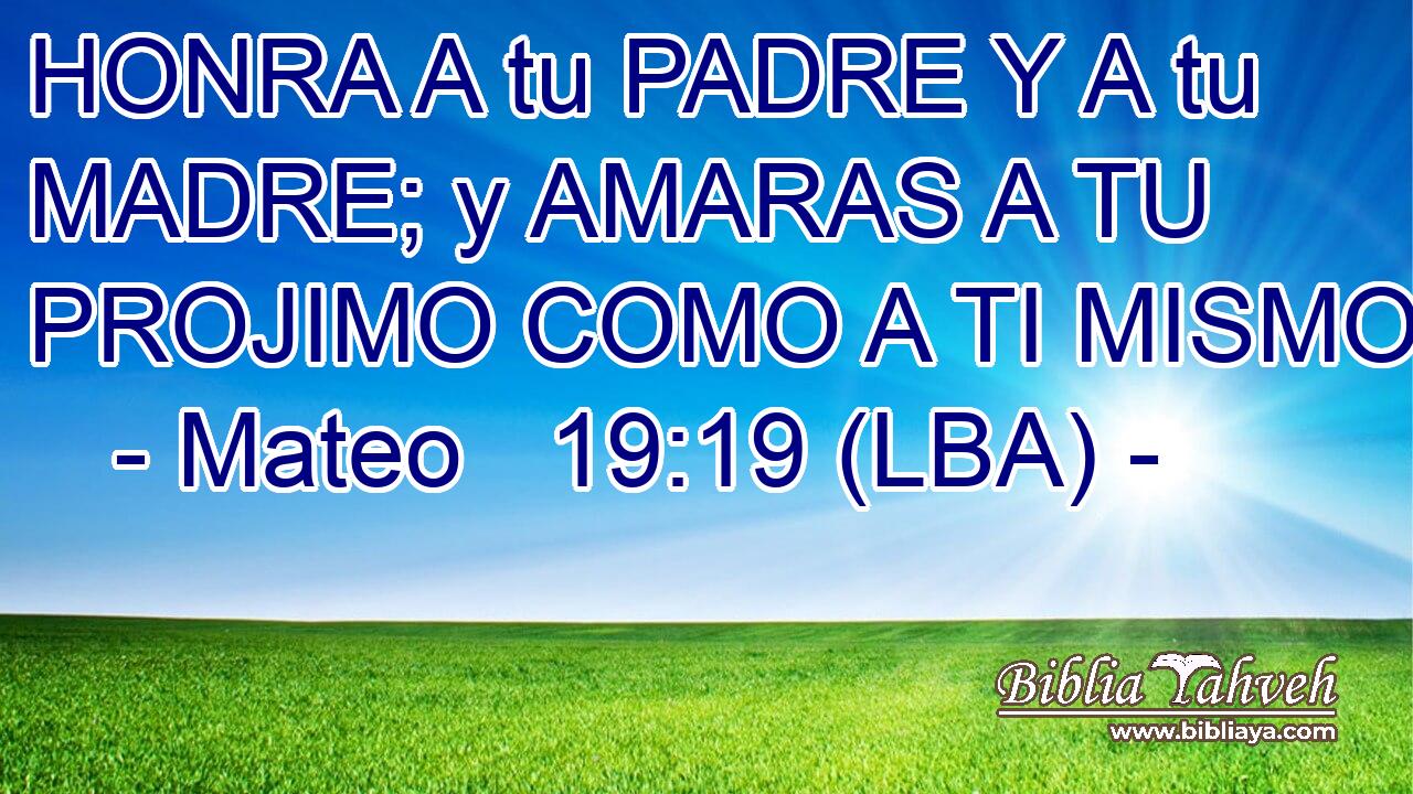 HONRA A tu PADRE Y A tu MADRE; y AMARAS A TU PROJIMO COMO A TI MISMO.