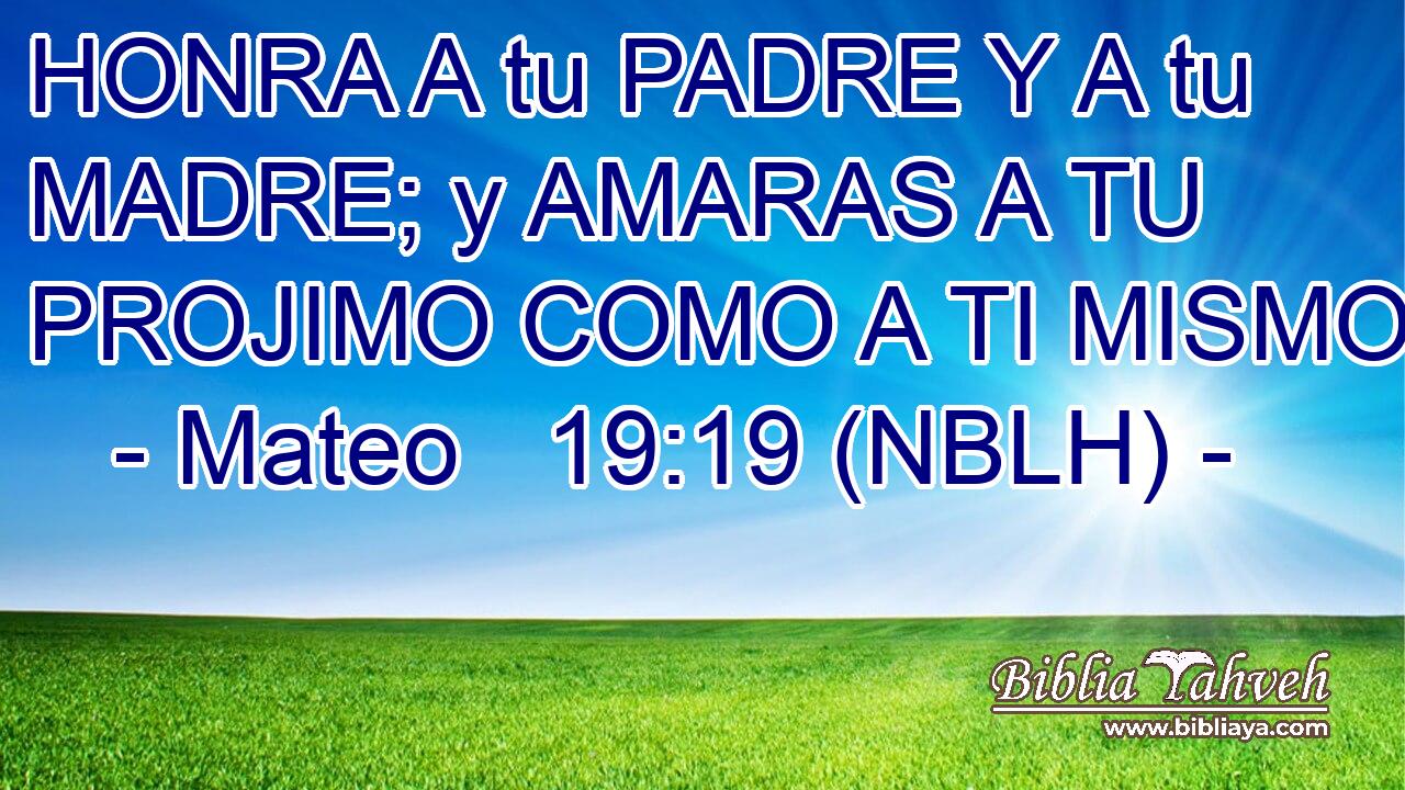  HONRA A tu PADRE Y A tu MADRE; y AMARAS A TU PROJIMO COMO A TI MISMO.