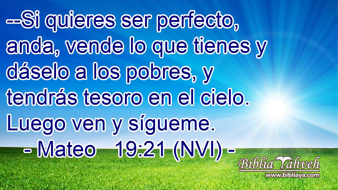  --Si quieres ser perfecto, anda, vende lo que tienes y dáselo a los pobres, y tendrás tesoro en el cielo. Luego ven y sígueme. 
