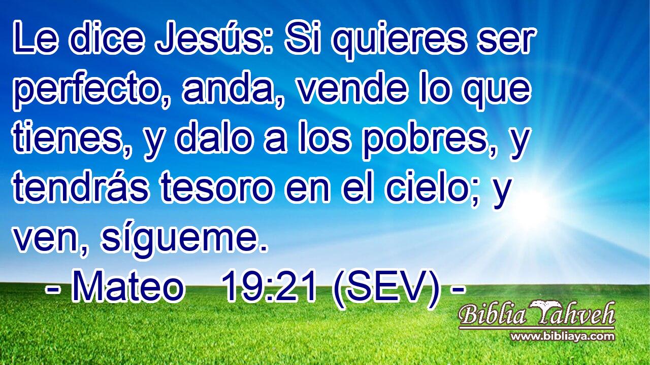 Le dice Jesús: Si quieres ser perfecto, anda, vende lo que tienes, y dalo a los pobres, y tendrás tesoro en el cielo; y ven, sígueme.