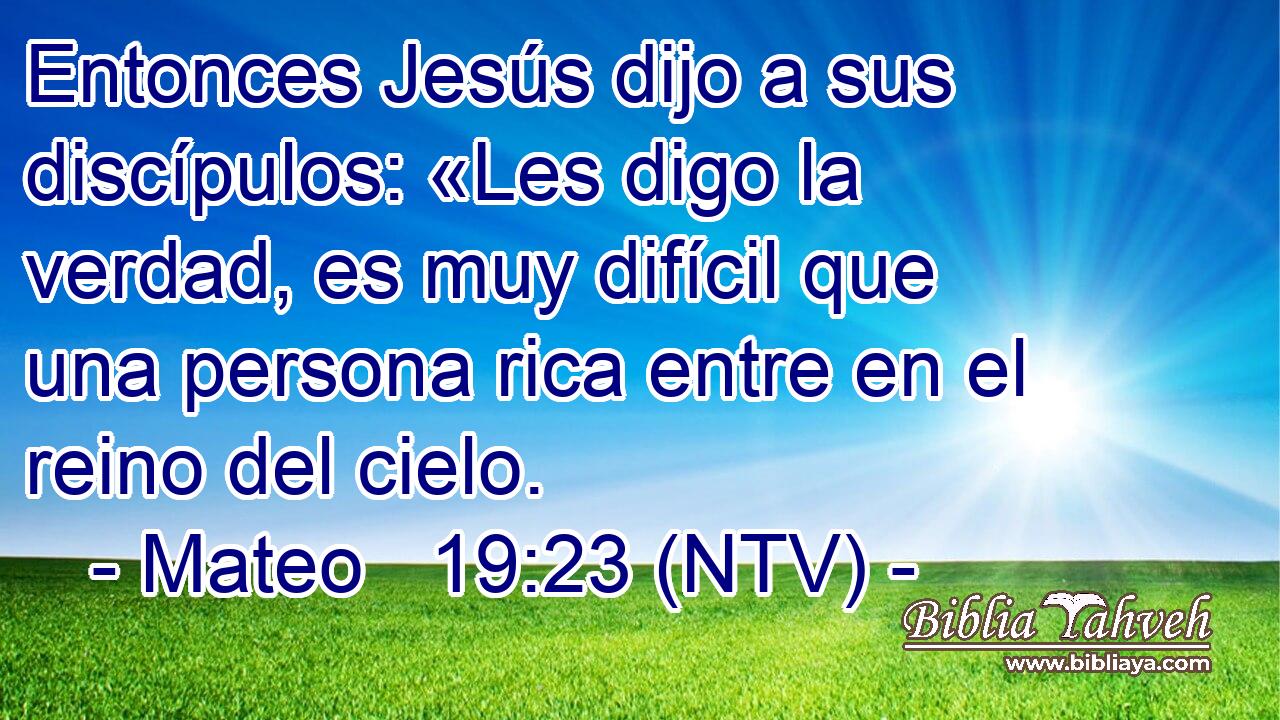 Entonces Jesús dijo a sus discípulos: «Les digo la verdad, es muy difícil que una persona rica entre en el reino del cielo.