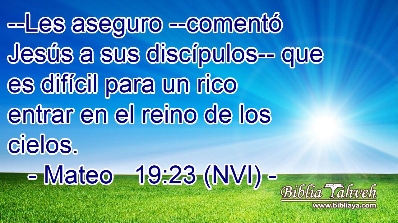  --Les aseguro --comentó Jesús a sus discípulos-- que es difícil para un rico entrar en el reino de los cielos. 
