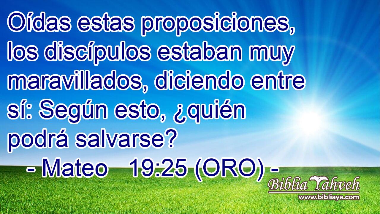  Oídas estas proposiciones, los discípulos estaban muy maravillados, diciendo entre sí: Según esto, ¿quién podrá salvarse? 