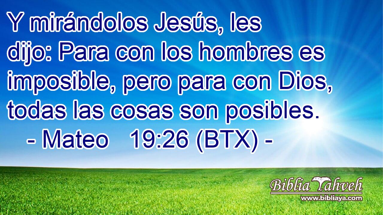 Y mirándolos Jesús, les dijo: Para con los hombres es imposible, pero para con Dios, todas las cosas son posibles.