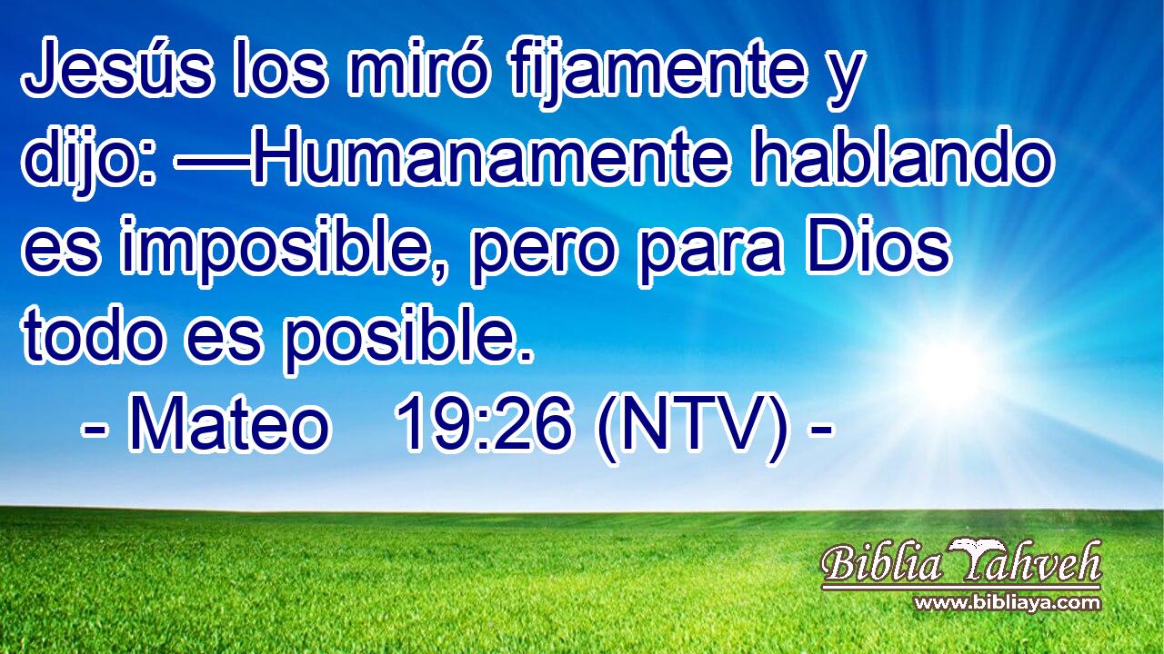 Jesús los miró fijamente y dijo: —Humanamente hablando es imposible, pero para Dios todo es posible.