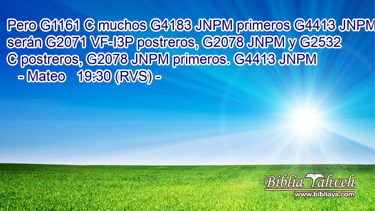 Pero G1161 C muchos G4183 JNPM primeros G4413 JNPM serán G2071 VF-I3P postreros, G2078 JNPM y G2532 C postreros, G2078 JNPM primeros. G4413 JNPM 