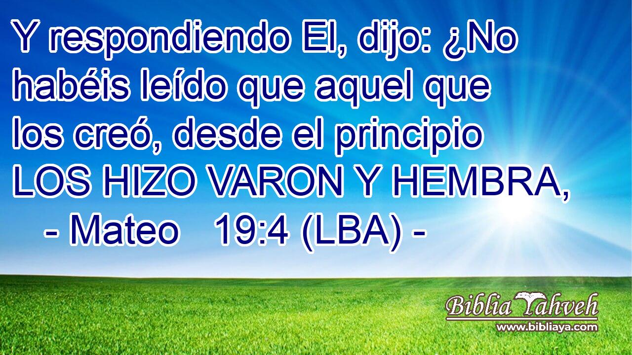 Y respondiendo El, dijo: ¿No habéis leído que aquel que los creó, desde el principio LOS HIZO VARON Y HEMBRA,