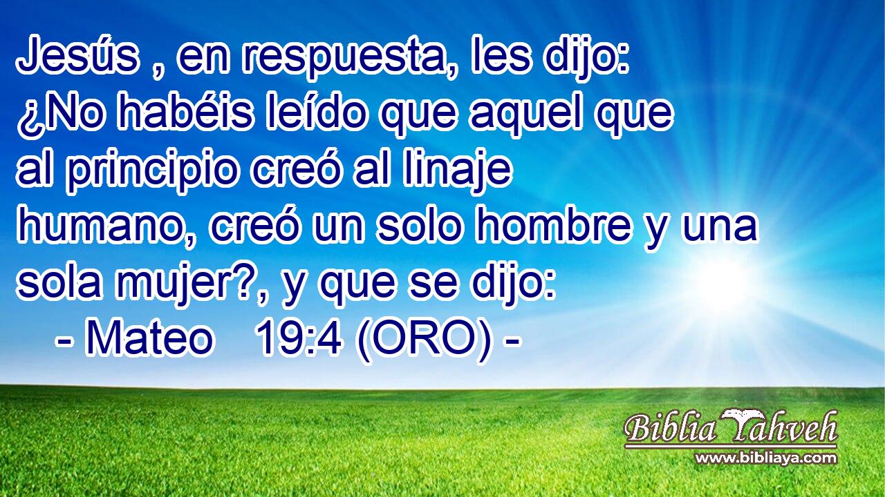  Jesús , en respuesta, les dijo: ¿No habéis leído que aquel que al principio creó al linaje humano, creó un solo hombre y una sola mujer?, y que se dijo: 