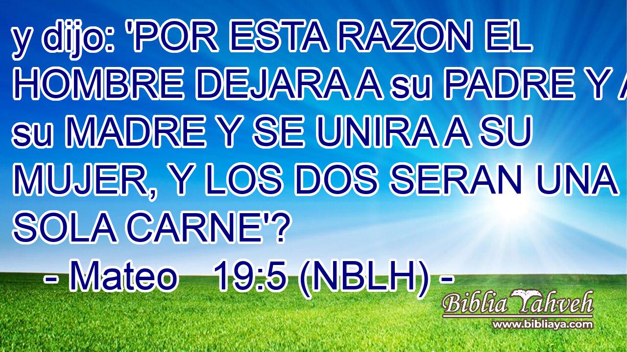  y dijo: 'POR ESTA RAZON EL HOMBRE DEJARA A su PADRE Y A su MADRE Y SE UNIRA A SU MUJER, Y LOS DOS SERAN UNA SOLA CARNE'? 