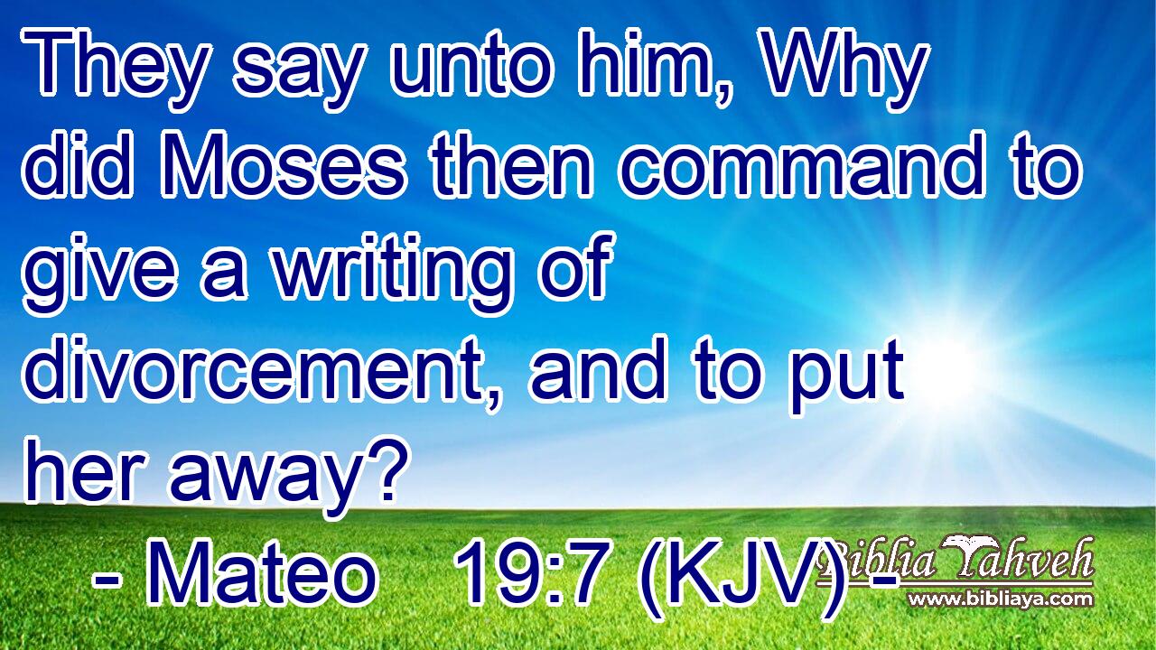 They say unto him, Why did Moses then command to give a writing of divorcement, and to put her away?