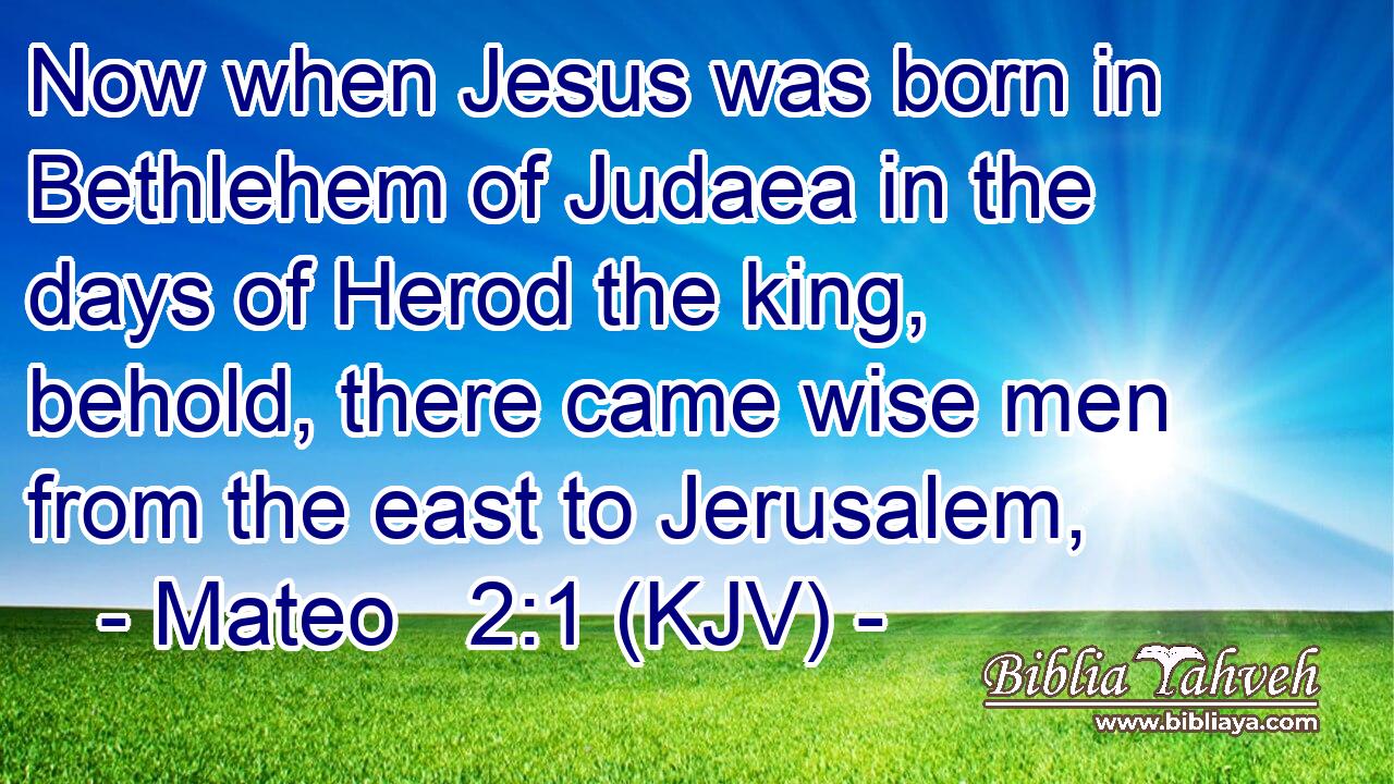 Now when Jesus was born in Bethlehem of Judaea in the days of Herod the king, behold, there came wise men from the east to Jerusalem,