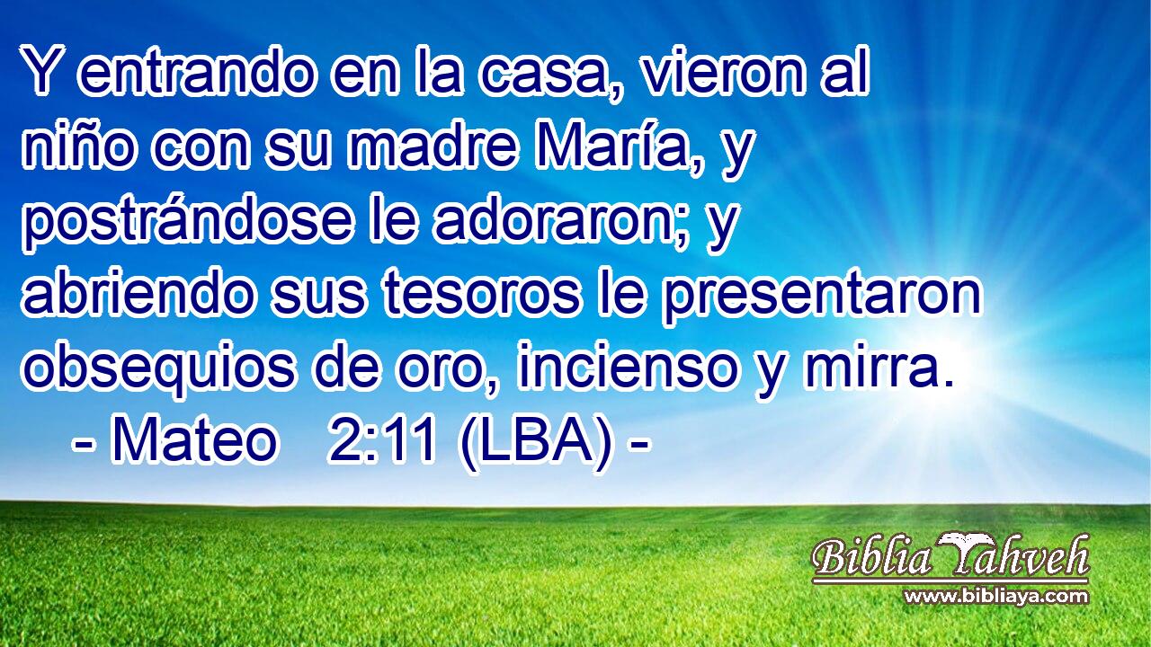 Y entrando en la casa, vieron al niño con su madre María, y postrándose le adoraron; y abriendo sus tesoros le presentaron obsequios de oro, incienso y mirra.
