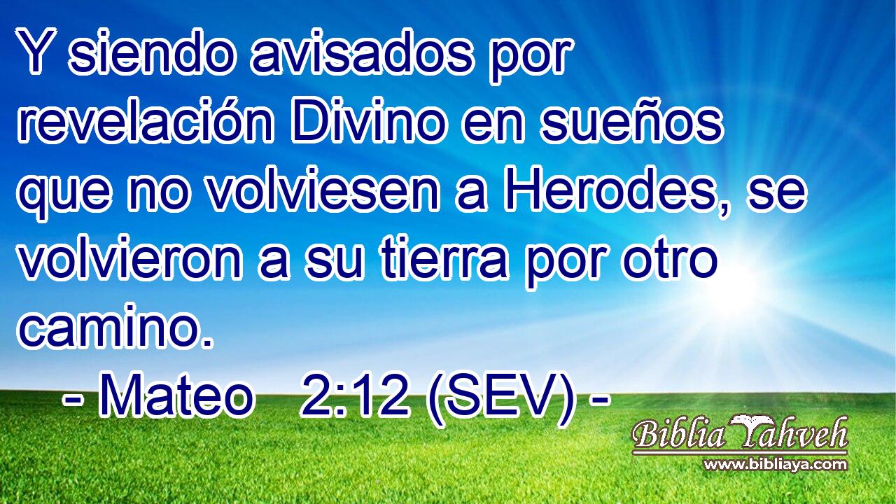 Y siendo avisados por revelación Divino en sueños que no volviesen a Herodes, se volvieron a su tierra por otro camino.