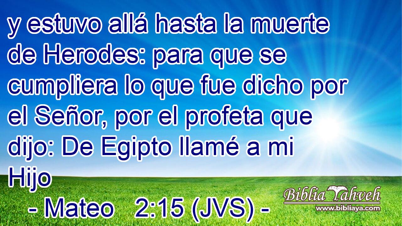 y estuvo allá hasta la muerte de Herodes: para que se cumpliera lo que fue dicho por el Señor, por el profeta que dijo: De Egipto llamé a mi Hijo