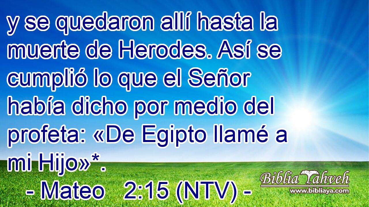 y se quedaron allí hasta la muerte de Herodes. Así se cumplió lo que el Señor había dicho por medio del profeta: «De Egipto llamé a mi Hijo»*.