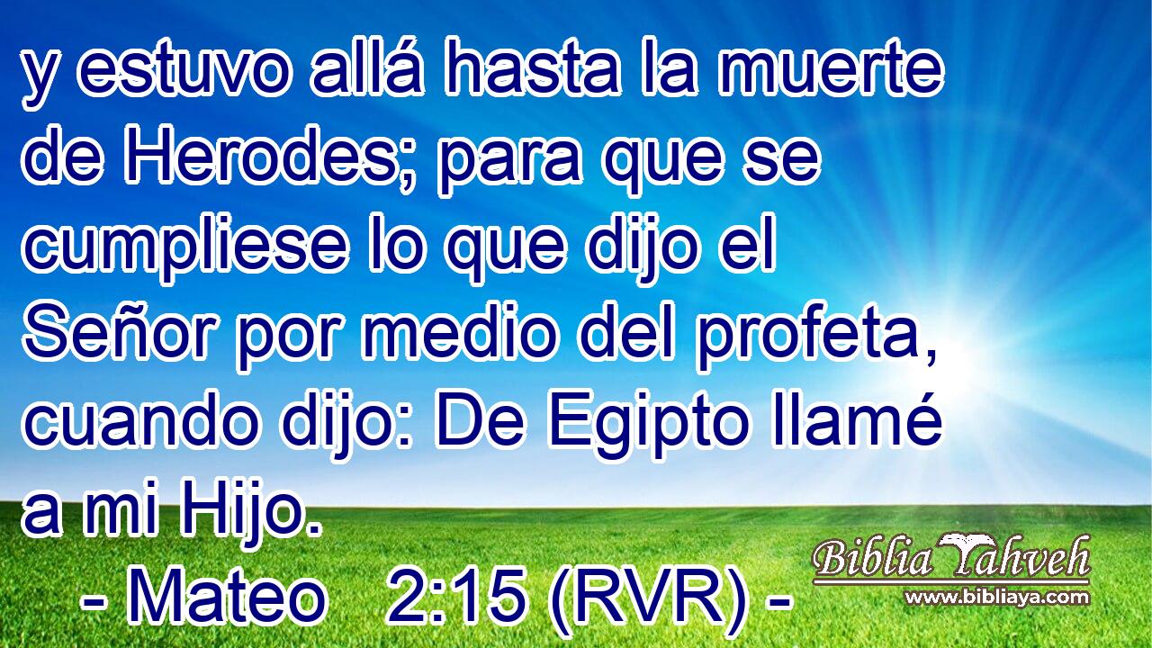 y estuvo allá hasta la muerte de Herodes; para que se cumpliese lo que dijo el Señor por medio del profeta, cuando dijo: De Egipto llamé a mi Hijo.