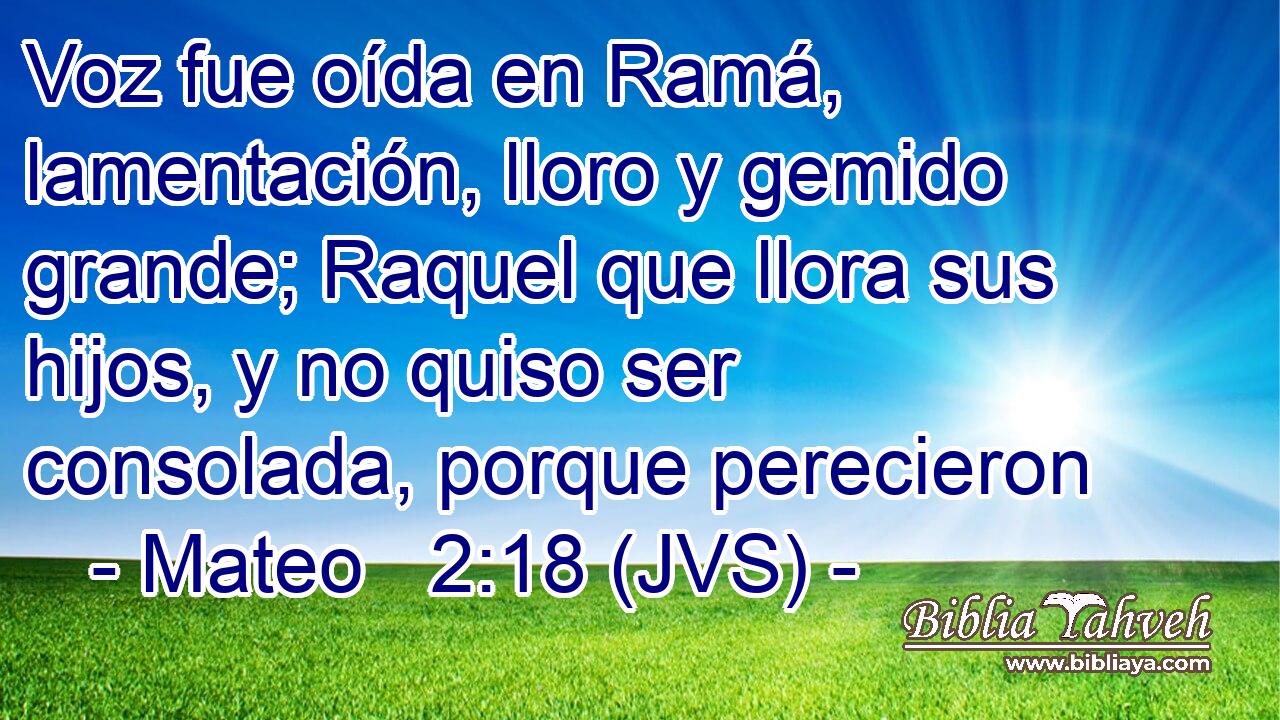 Voz fue oída en Ramá, lamentación, lloro y gemido grande; Raquel que llora sus hijos, y no quiso ser consolada, porque perecieron