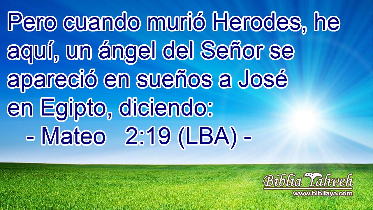 Pero cuando murió Herodes, he aquí, un ángel del Señor se apareció en sueños a José en Egipto, diciendo: