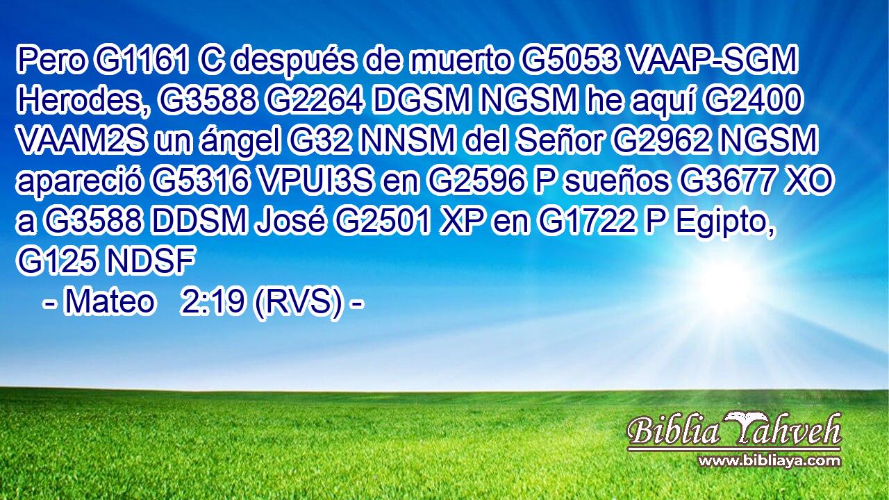 Pero G1161 C después de muerto G5053 VAAP-SGM Herodes, G3588 G2264 DGSM NGSM he aquí G2400 VAAM2S un ángel G32 NNSM del Señor G2962 NGSM apareció G5316 VPUI3S en G2596 P sueños G3677 XO a G3588 DDSM José G2501 XP en G1722 P Egipto, G125 NDSF 