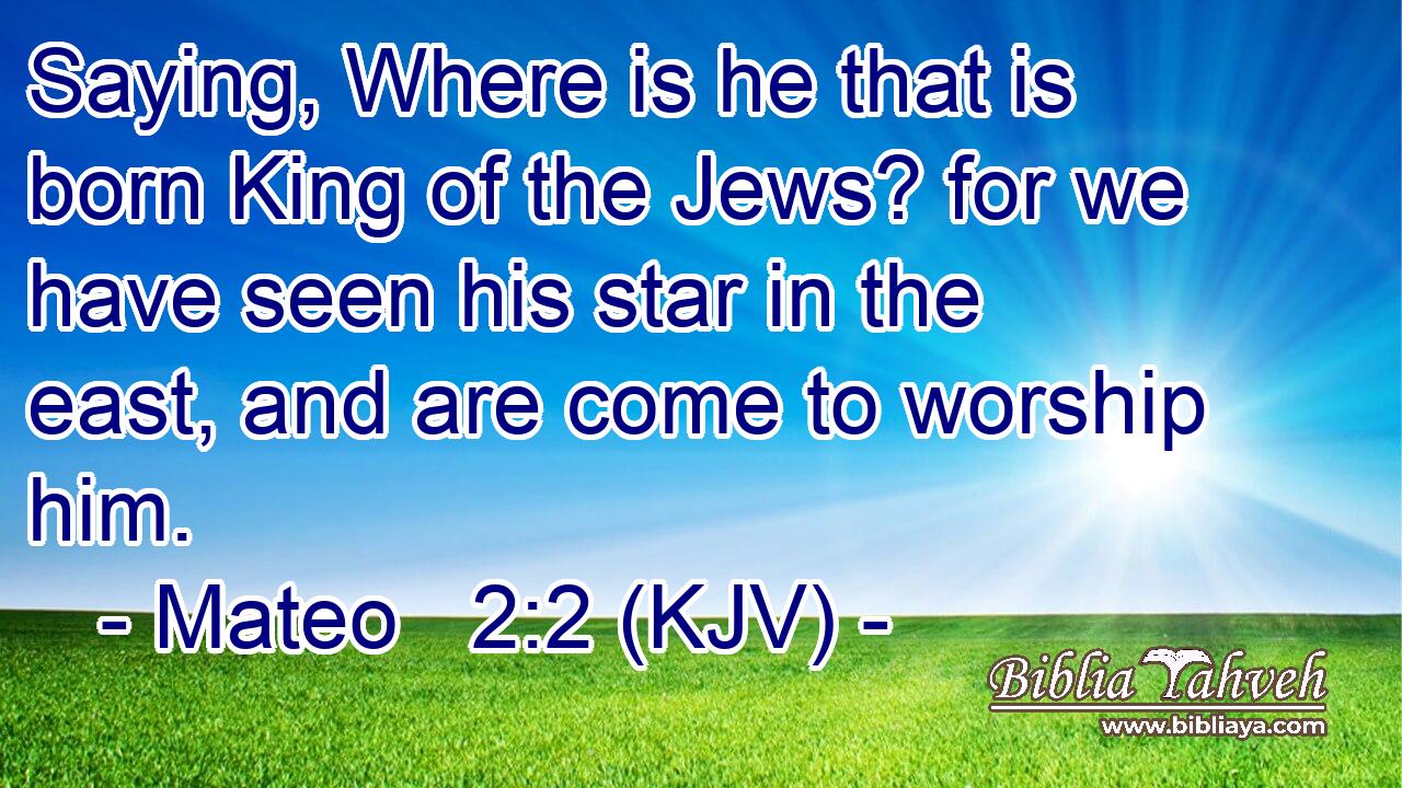 Saying, Where is he that is born King of the Jews? for we have seen his star in the east, and are come to worship him.