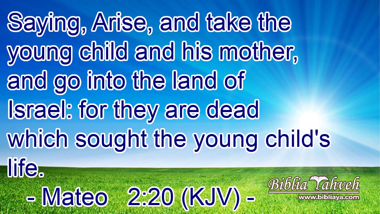 Saying, Arise, and take the young child and his mother, and go into the land of Israel: for they are dead which sought the young child's life.
