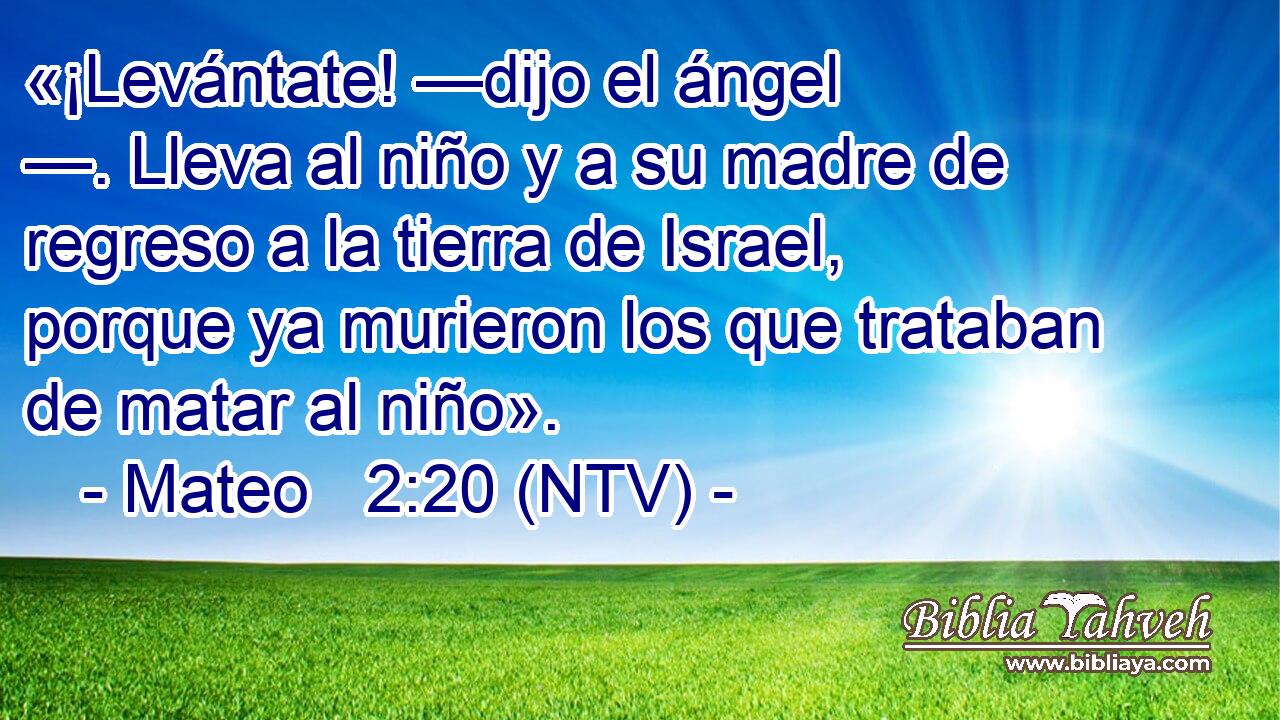 «¡Levántate! —dijo el ángel —. Lleva al niño y a su madre de regreso a la tierra de Israel, porque ya murieron los que trataban de matar al niño».