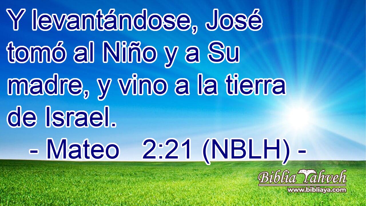  Y levantándose, José tomó al Niño y a Su madre, y vino a la tierra de Israel. 