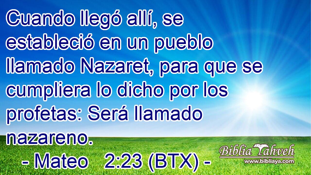 Cuando llegó allí, se estableció en un pueblo llamado Nazaret, para que se cumpliera lo dicho por los profetas: Será llamado nazareno.