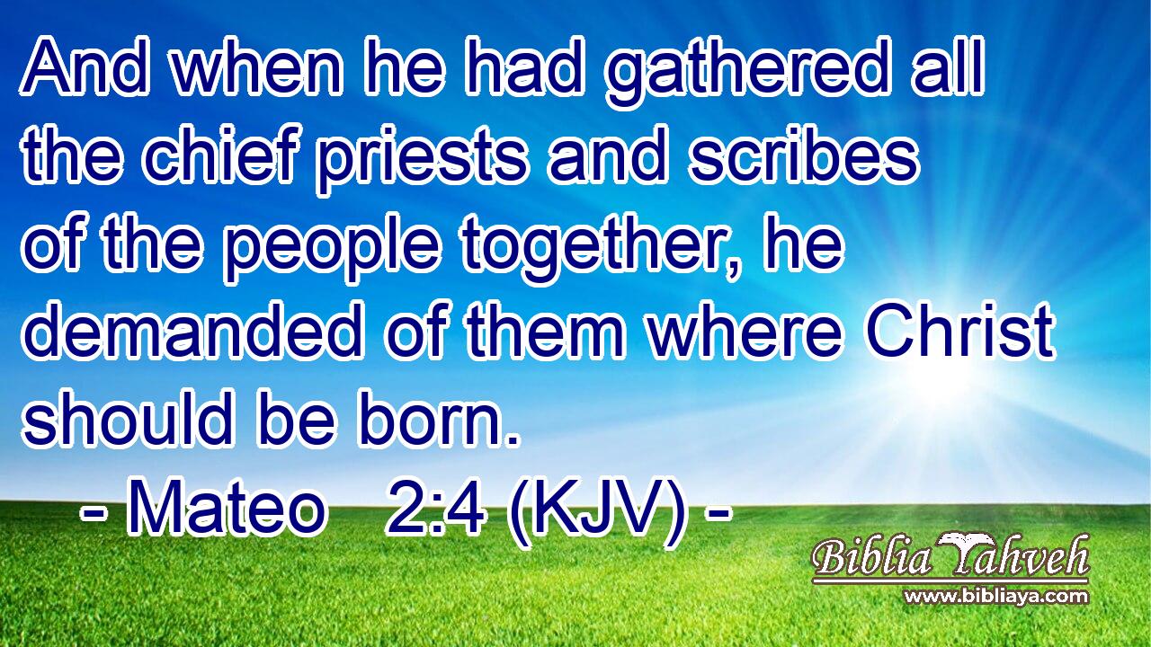 And when he had gathered all the chief priests and scribes of the people together, he demanded of them where Christ should be born.