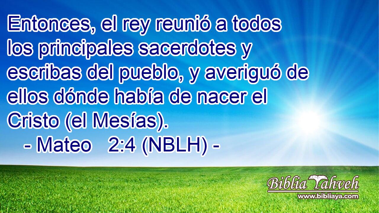  Entonces, el rey reunió a todos los principales sacerdotes y escribas del pueblo, y averiguó de ellos dónde había de nacer el Cristo (el Mesías). 