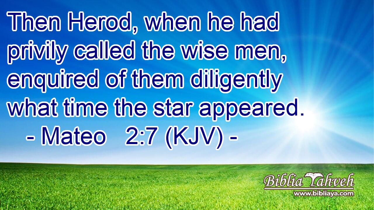 Then Herod, when he had privily called the wise men, enquired of them diligently what time the star appeared.