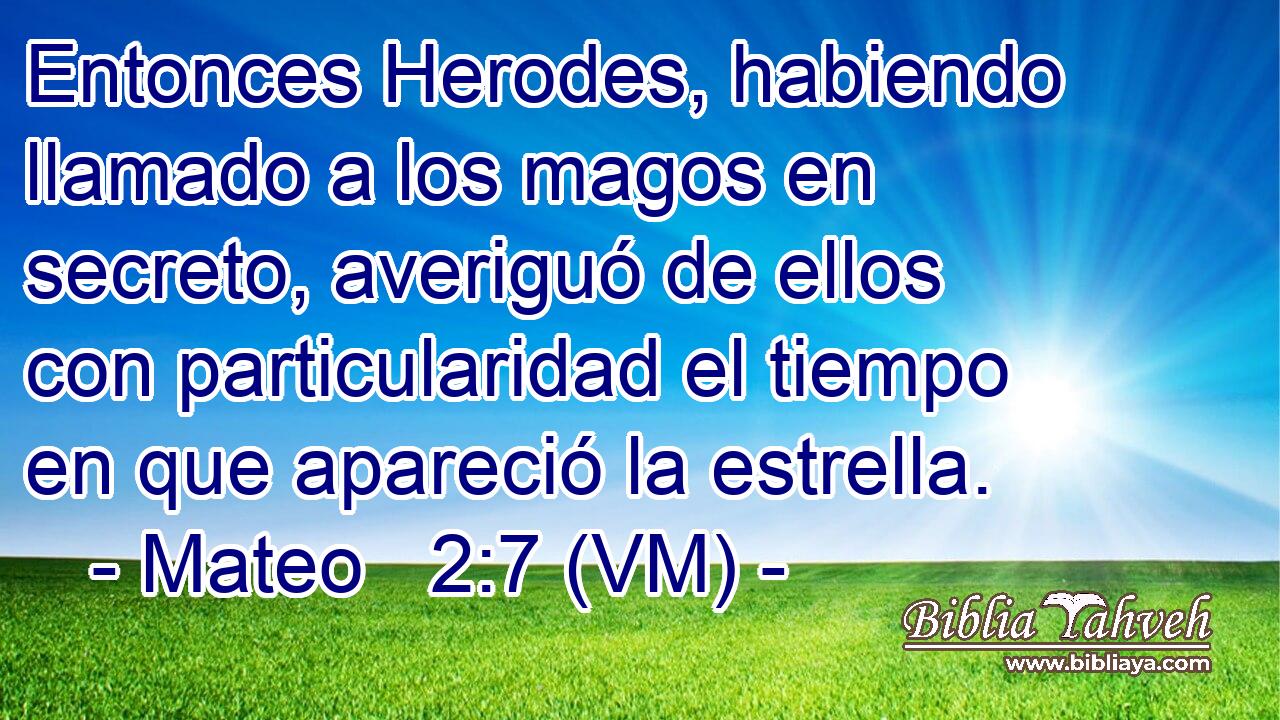  Entonces Herodes, habiendo llamado a los magos en secreto, averiguó de ellos con particularidad el tiempo en que apareció la estrella. 
