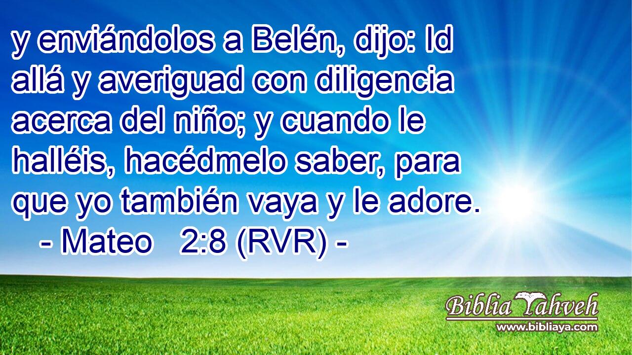 y enviándolos a Belén, dijo: Id allá y averiguad con diligencia acerca del niño; y cuando le halléis, hacédmelo saber, para que yo también vaya y le adore.