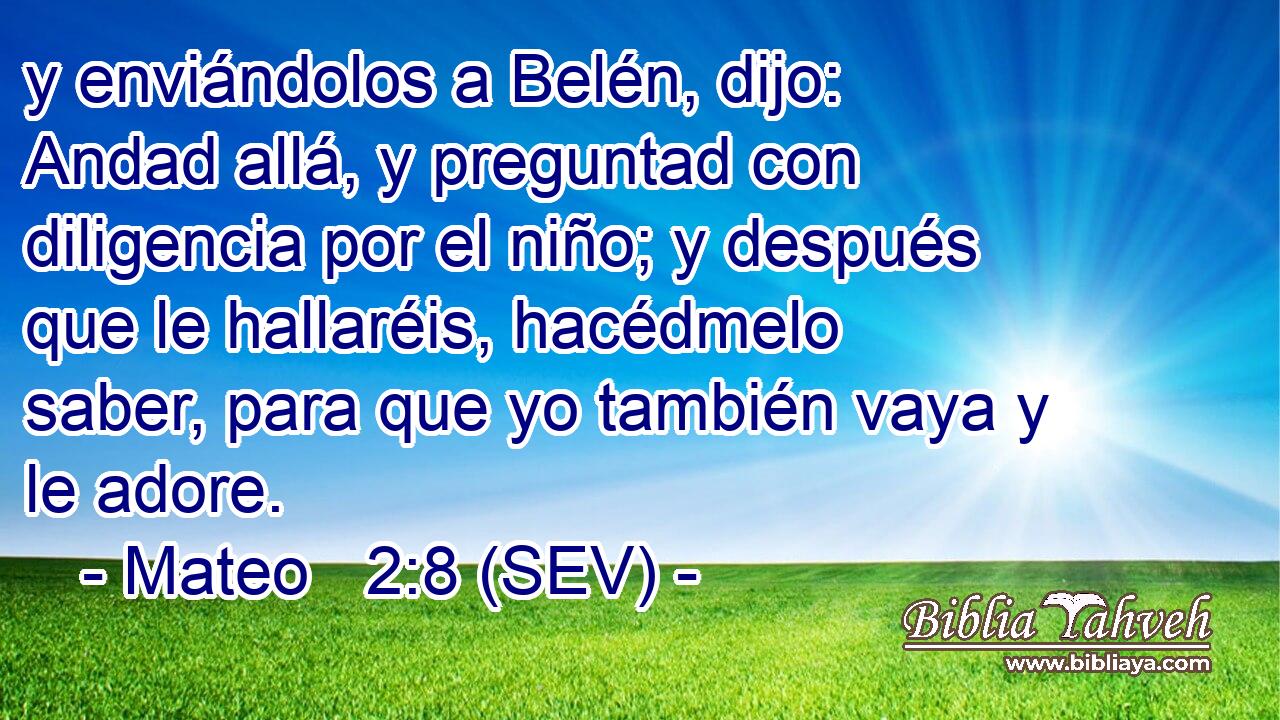 y enviándolos a Belén, dijo: Andad allá, y preguntad con diligencia por el niño; y después que le hallaréis, hacédmelo saber, para que yo también vaya y le adore.