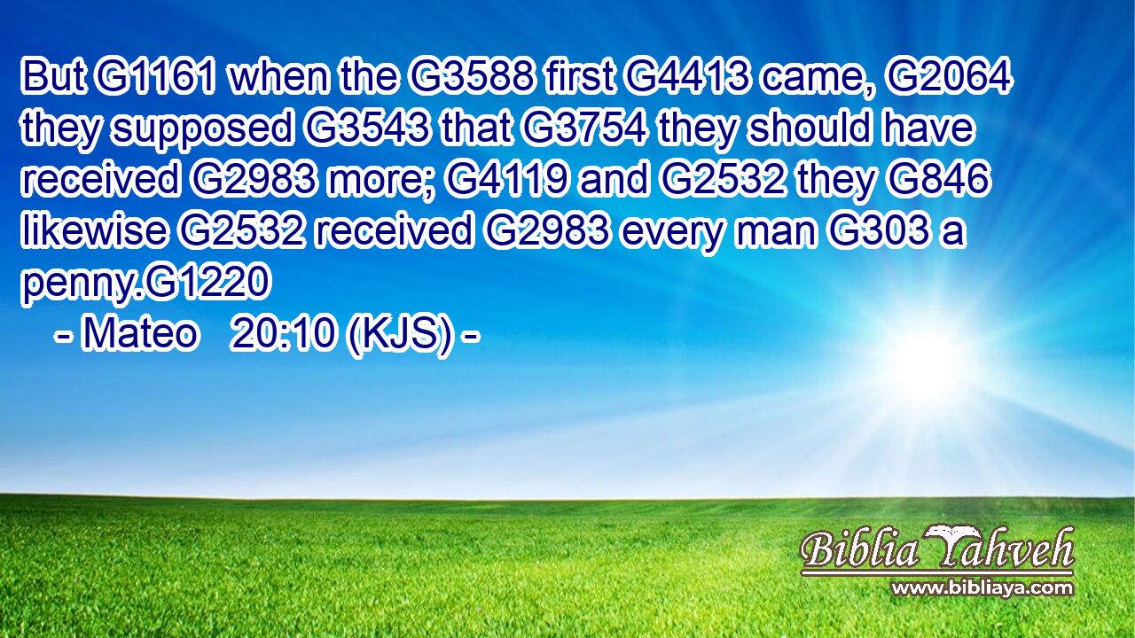 But G1161 when the G3588 first G4413 came, G2064 they supposed G3543 that G3754 they should have received G2983 more; G4119 and G2532 they G846 likewise G2532 received G2983 every man G303 a penny.G1220