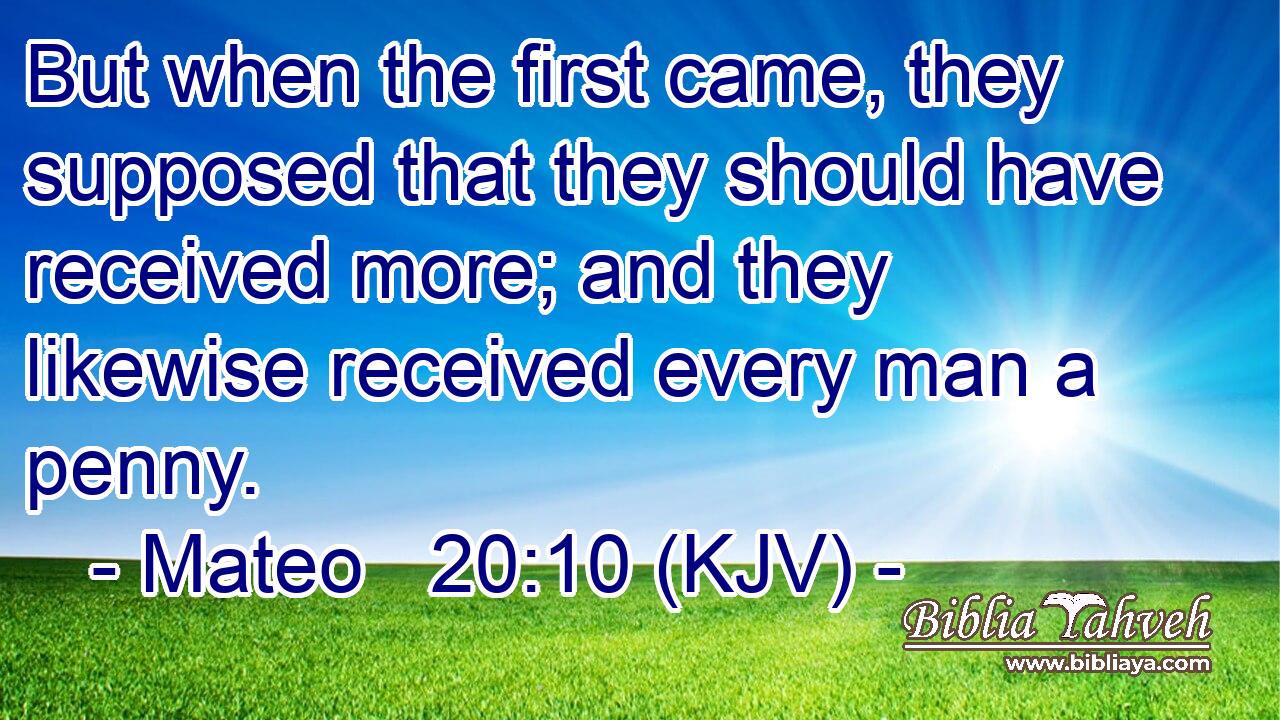 But when the first came, they supposed that they should have received more; and they likewise received every man a penny.