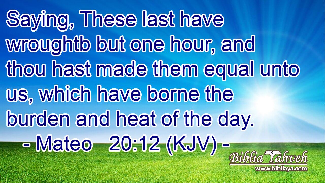 Saying, These last have wroughtb but one hour, and thou hast made them equal unto us, which have borne the burden and heat of the day.