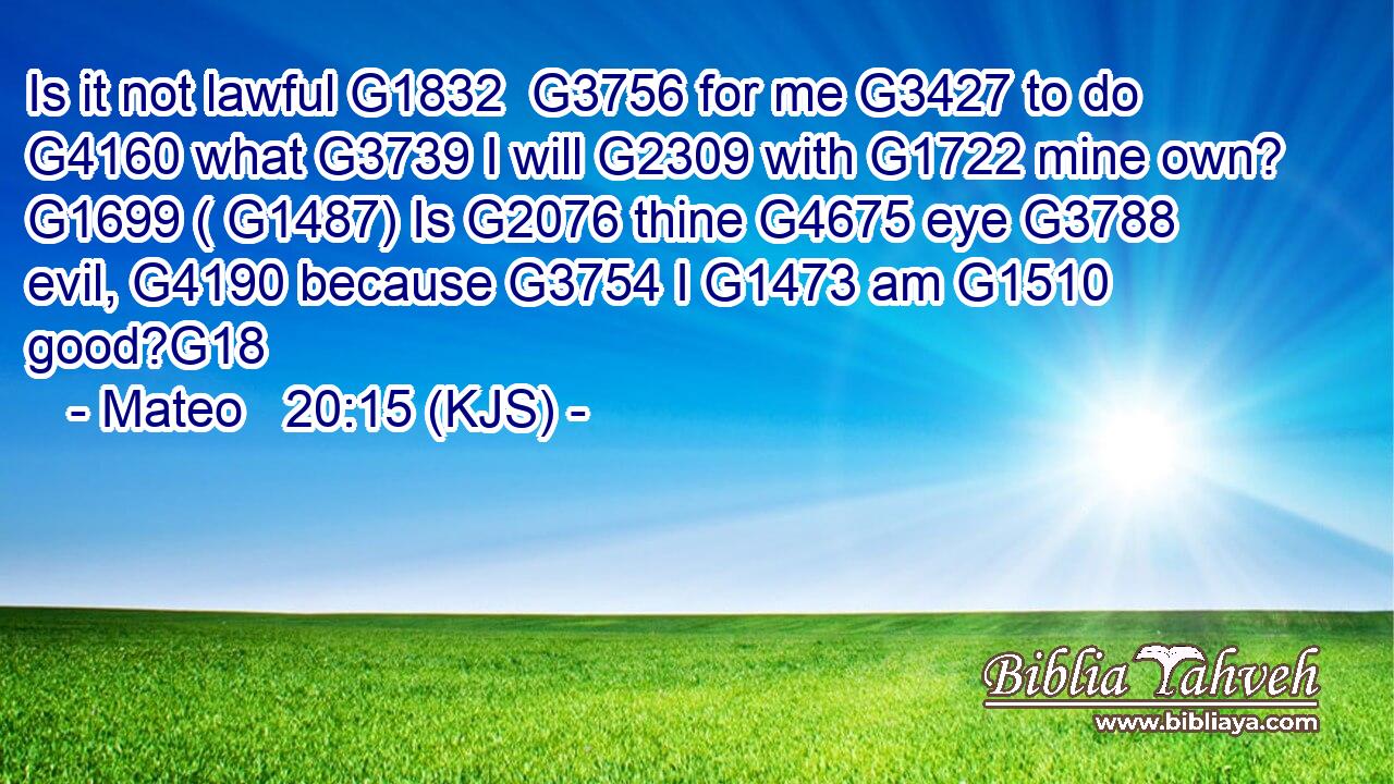Is it not lawful G1832  G3756 for me G3427 to do G4160 what G3739 I will G2309 with G1722 mine own? G1699 ( G1487) Is G2076 thine G4675 eye G3788 evil, G4190 because G3754 I G1473 am G1510 good?G18