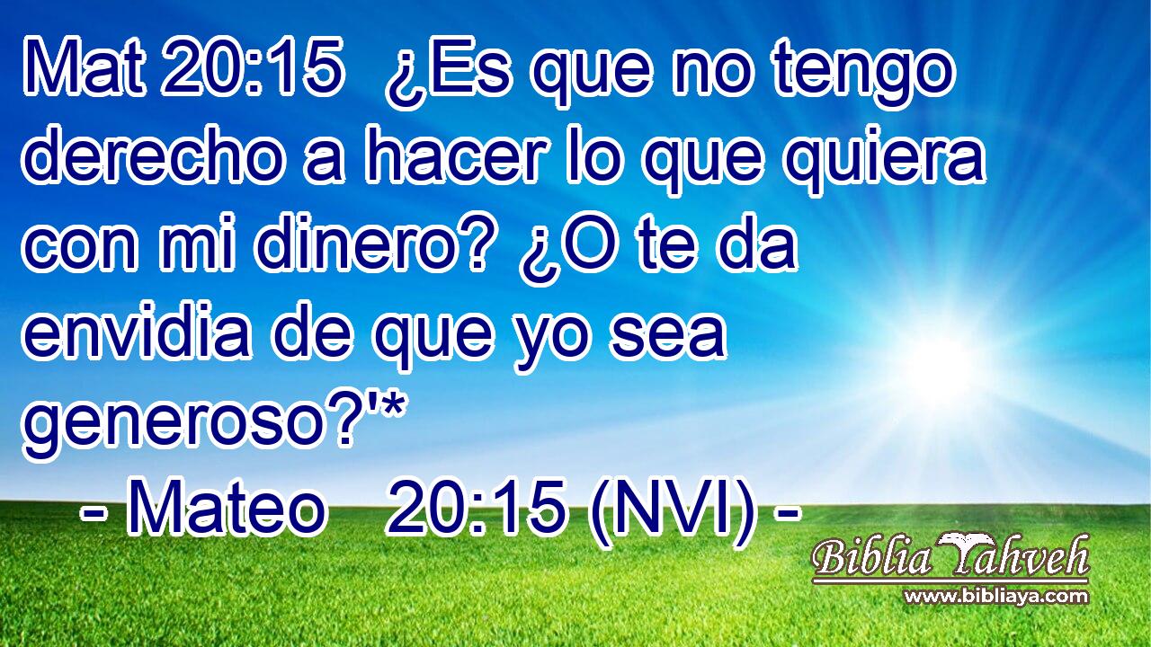 Mat 20:15  ¿Es que no tengo derecho a hacer lo que quiera con mi dinero? ¿O te da envidia de que yo sea generoso?'* 