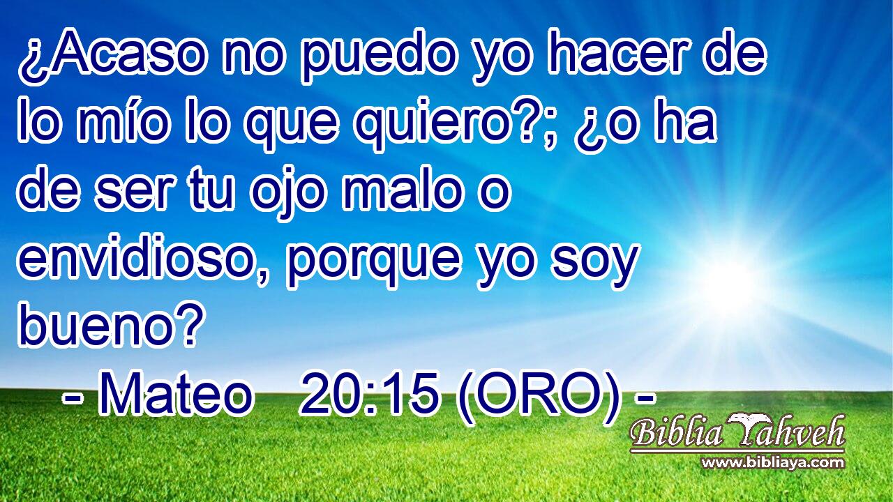  ¿Acaso no puedo yo hacer de lo mío lo que quiero?; ¿o ha de ser tu ojo malo o envidioso, porque yo soy bueno? 