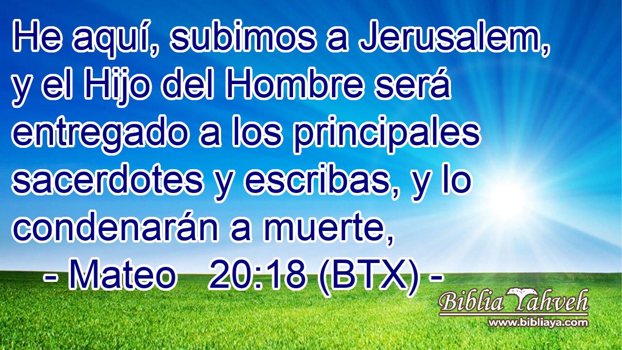 He aquí, subimos a Jerusalem, y el Hijo del Hombre será entregado a los principales sacerdotes y escribas, y lo condenarán a muerte,